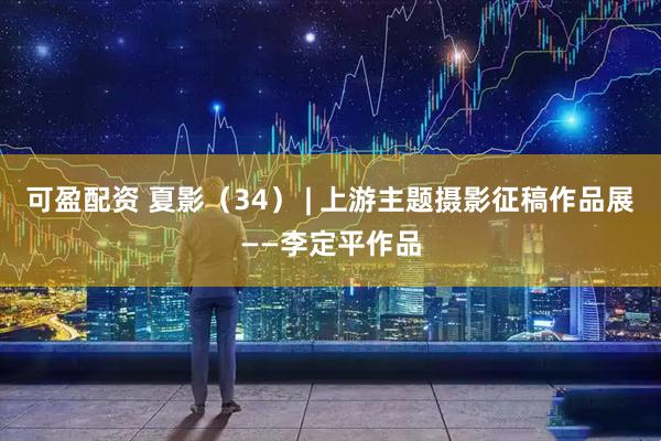 可盈配资 夏影（34） | 上游主题摄影征稿作品展——李定平作品