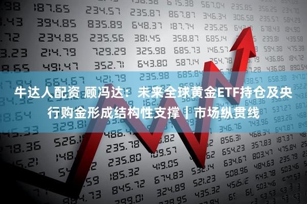牛达人配资 顾冯达：未来全球黄金ETF持仓及央行购金形成结构性支撑｜市场纵贯线