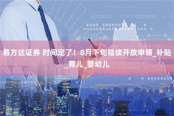 易方达证券 时间定了！8月下旬陆续开放申领_补贴_育儿_婴幼儿
