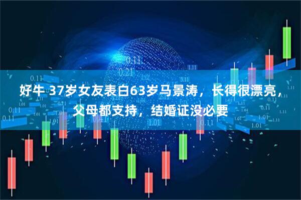 好牛 37岁女友表白63岁马景涛，长得很漂亮，父母都支持，结婚证没必要