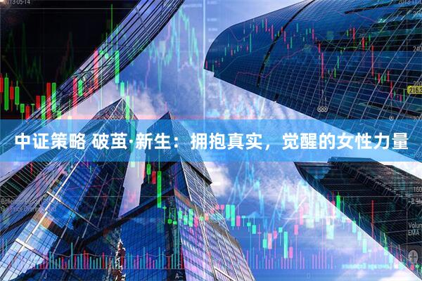中证策略 破茧·新生：拥抱真实，觉醒的女性力量