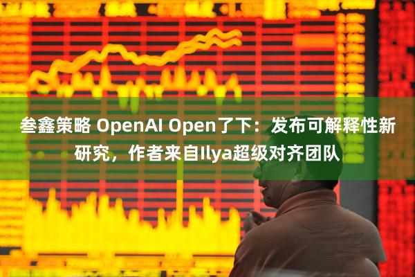 叁鑫策略 OpenAI Open了下：发布可解释性新研究，作者来自Ilya超级对齐团队