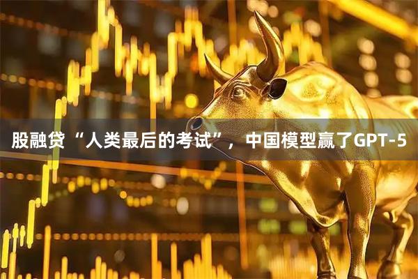 股融贷 “人类最后的考试”，中国模型赢了GPT-5