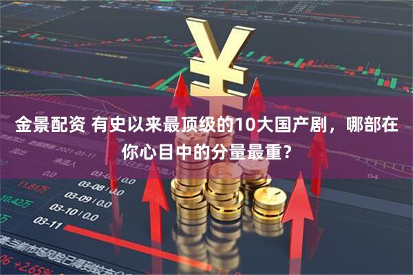 金景配资 有史以来最顶级的10大国产剧，哪部在你心目中的分量最重？