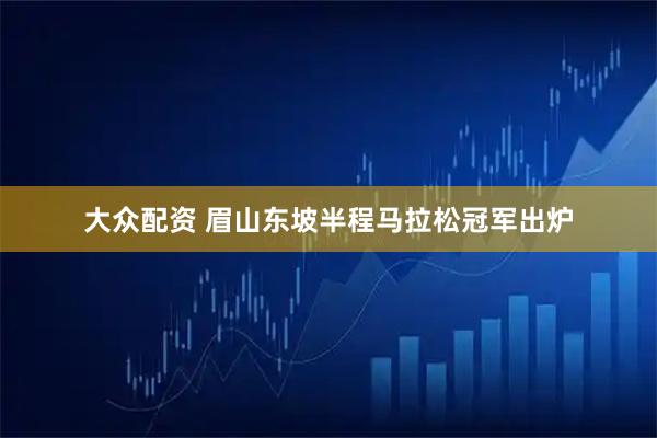 大众配资 眉山东坡半程马拉松冠军出炉