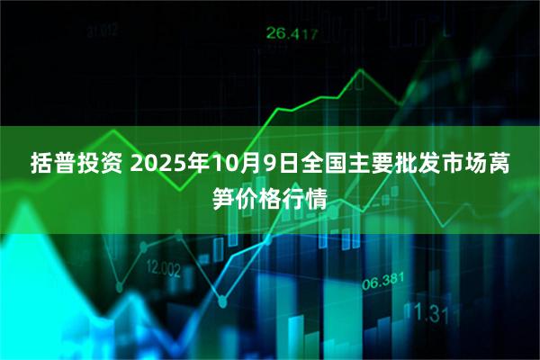 括普投资 2025年10月9日全国主要批发市场莴笋价格行情