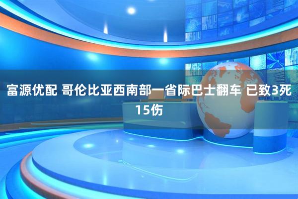 富源优配 哥伦比亚西南部一省际巴士翻车 已致3死15伤