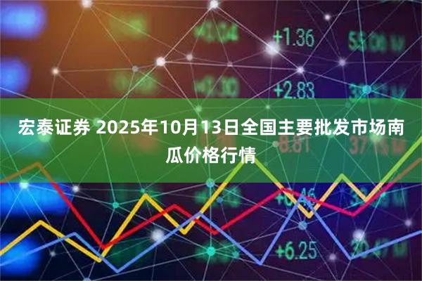 宏泰证券 2025年10月13日全国主要批发市场南瓜价格行情