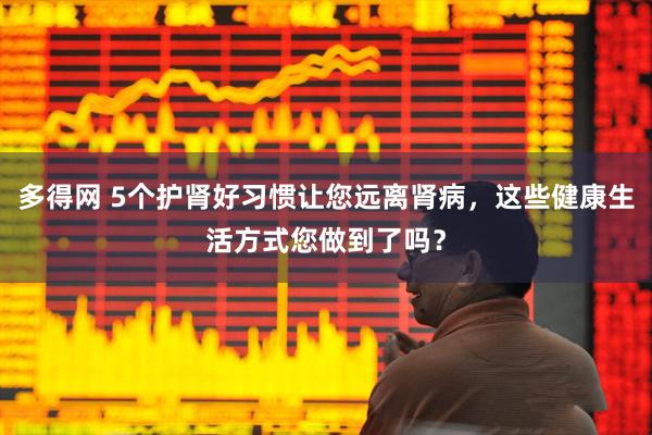 多得网 5个护肾好习惯让您远离肾病，这些健康生活方式您做到了吗？