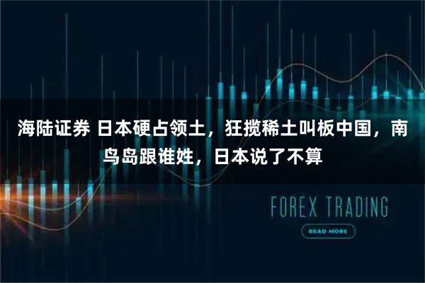 海陆证券 日本硬占领土，狂揽稀土叫板中国，南鸟岛跟谁姓，日本说了不算