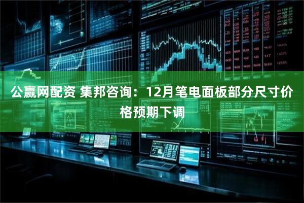 公赢网配资 集邦咨询：12月笔电面板部分尺寸价格预期下调