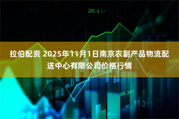 拉伯配资 2025年11月1日南京农副产品物流配送中心有限公司价格行情