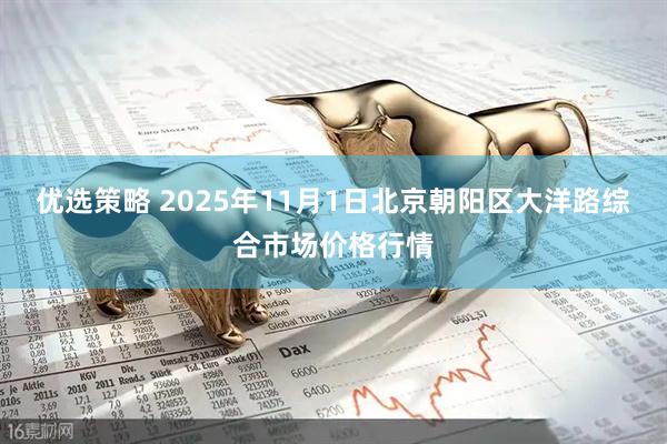 优选策略 2025年11月1日北京朝阳区大洋路综合市场价格行情