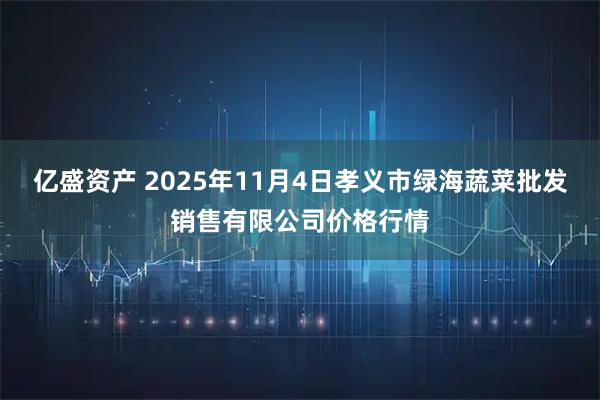 亿盛资产 2025年11月4日孝义市绿海蔬菜批发销售有限公司价格行情