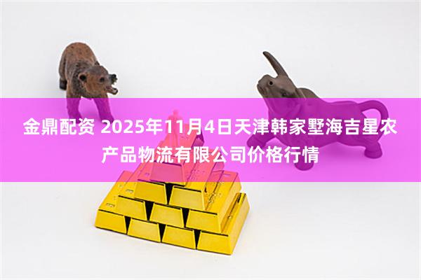 金鼎配资 2025年11月4日天津韩家墅海吉星农产品物流有限公司价格行情