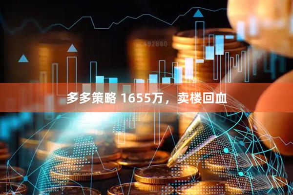 多多策略 1655万，卖楼回血