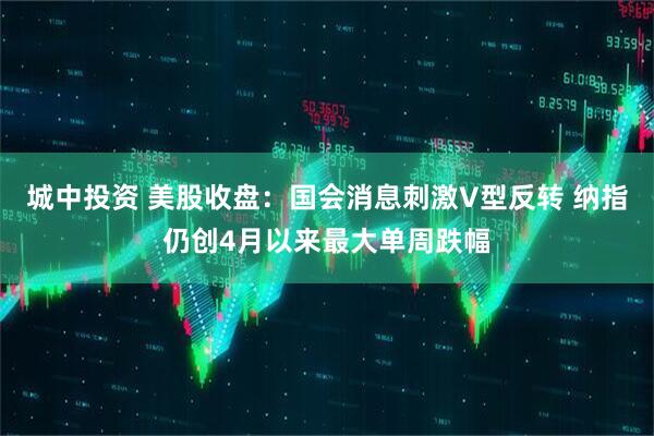 城中投资 美股收盘：国会消息刺激V型反转 纳指仍创4月以来最大单周跌幅
