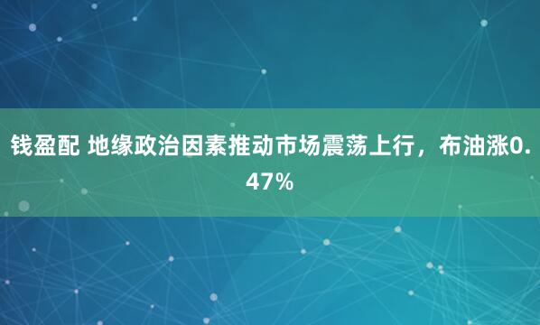 钱盈配 地缘政治因素推动市场震荡上行，布油涨0.47%