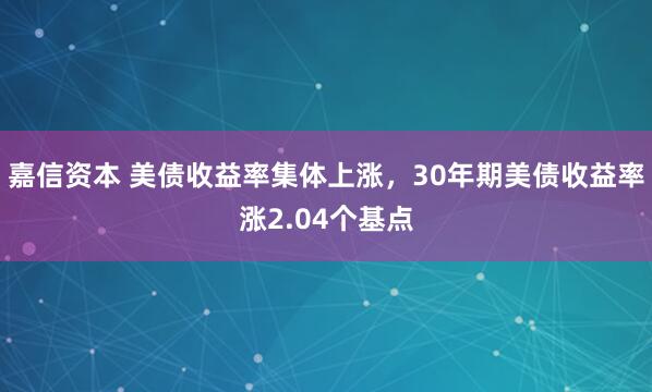 嘉信资本 美债收益率集体上涨，30年期美债收益率涨2.04个基点