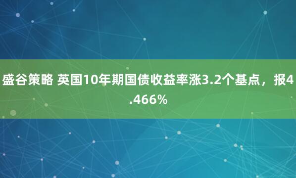 盛谷策略 英国10年期国债收益率涨3.2个基点，报4.466%