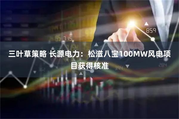 三叶草策略 长源电力：松滋八宝100MW风电项目获得核准