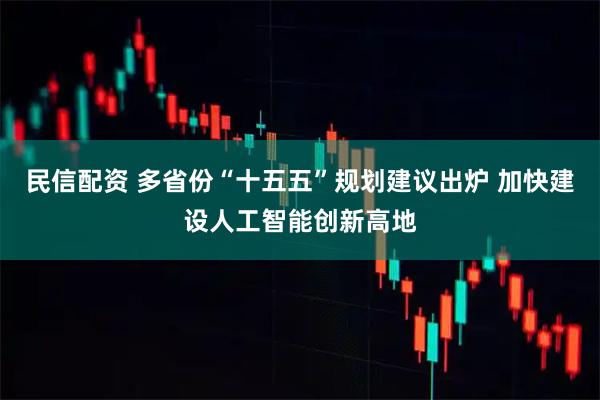 民信配资 多省份“十五五”规划建议出炉 加快建设人工智能创新高地