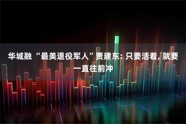 华城融 “最美退役军人”贾建东: 只要活着, 就要一直往前冲