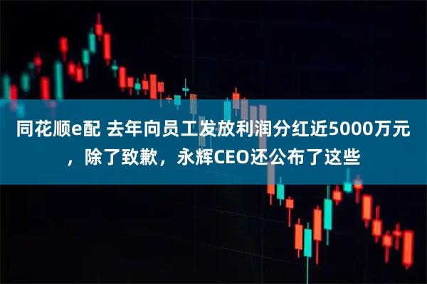 同花顺e配 去年向员工发放利润分红近5000万元，除了致歉，永辉CEO还公布了这些
