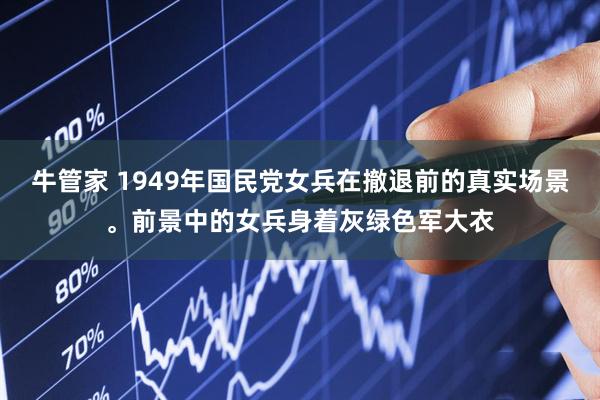牛管家 1949年国民党女兵在撤退前的真实场景。前景中的女兵身着灰绿色军大衣