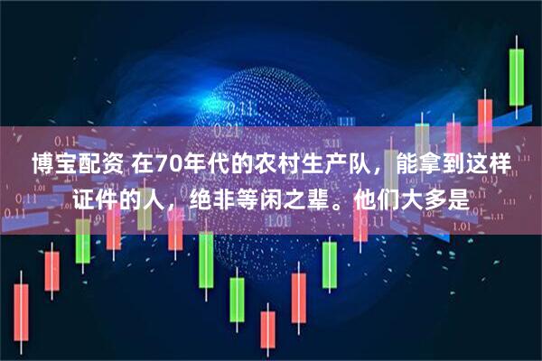 博宝配资 在70年代的农村生产队，能拿到这样证件的人，绝非等闲之辈。他们大多是